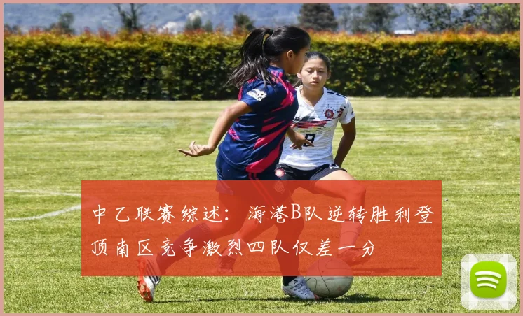 中乙联赛综述:海港B队逆转胜利登顶南区竞争激烈四队仅差一分