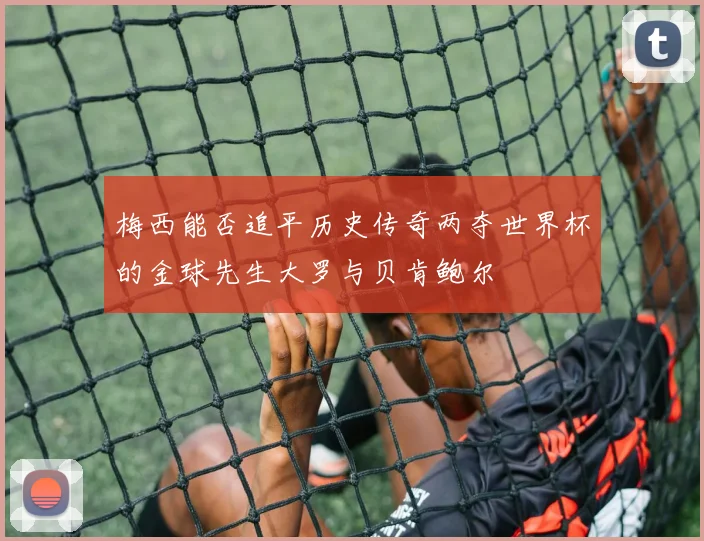 梅西能否追平历史传奇两夺世界杯的金球先生大罗与贝肯鲍尔
