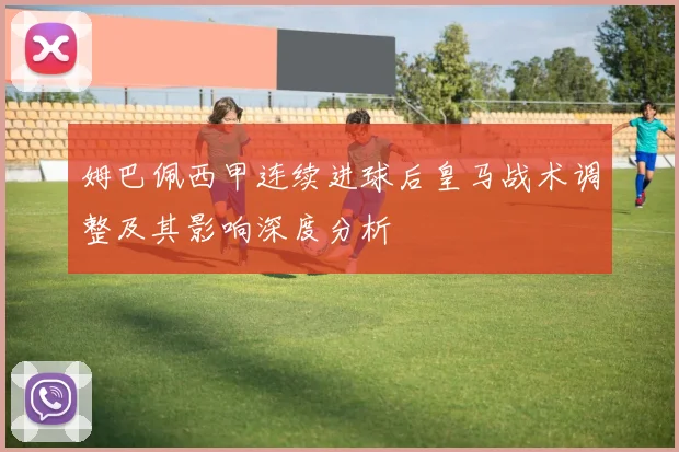 姆巴佩西甲连续进球后皇马战术调整及其影响深度分析