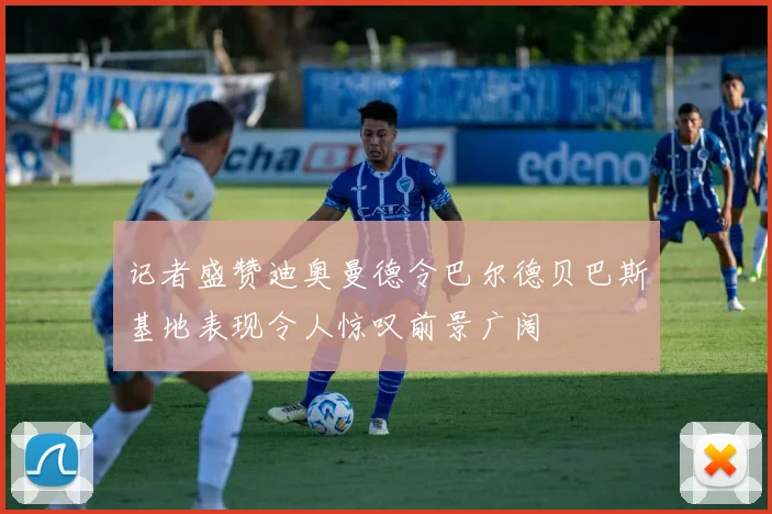 记者盛赞迪奥曼德令巴尔德贝巴斯基地表现令人惊叹前景广阔